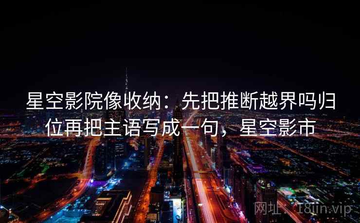 星空影院像收纳：先把推断越界吗归位再把主语写成一句，星空影市