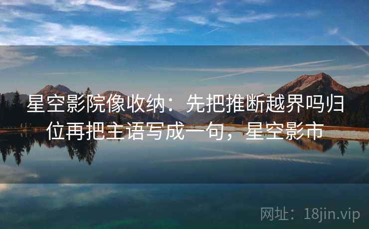 星空影院像收纳：先把推断越界吗归位再把主语写成一句，星空影市