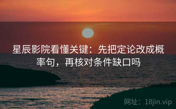 星辰影院看懂关键：先把定论改成概率句，再核对条件缺口吗
