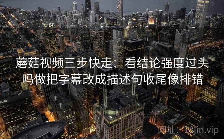 蘑菇视频三步快走：看结论强度过头吗做把字幕改成描述句收尾像排错