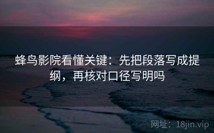 蜂鸟影院看懂关键：先把段落写成提纲，再核对口径写明吗
