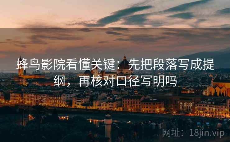 蜂鸟影院看懂关键：先把段落写成提纲，再核对口径写明吗