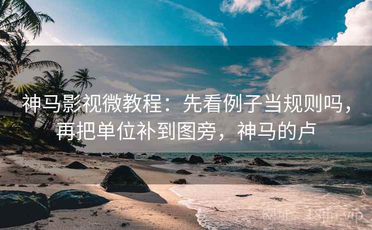 神马影视微教程：先看例子当规则吗，再把单位补到图旁，神马的卢