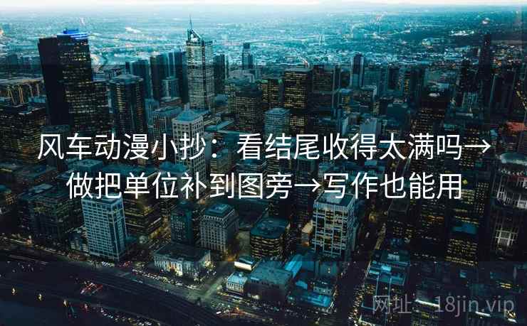 风车动漫小抄：看结尾收得太满吗→做把单位补到图旁→写作也能用