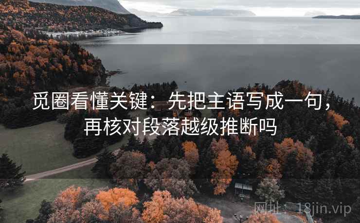 觅圈看懂关键：先把主语写成一句，再核对段落越级推断吗