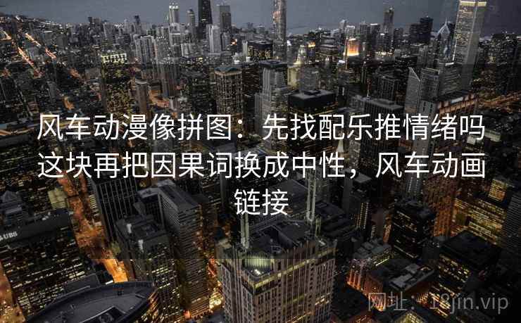 风车动漫像拼图：先找配乐推情绪吗这块再把因果词换成中性，风车动画链接
