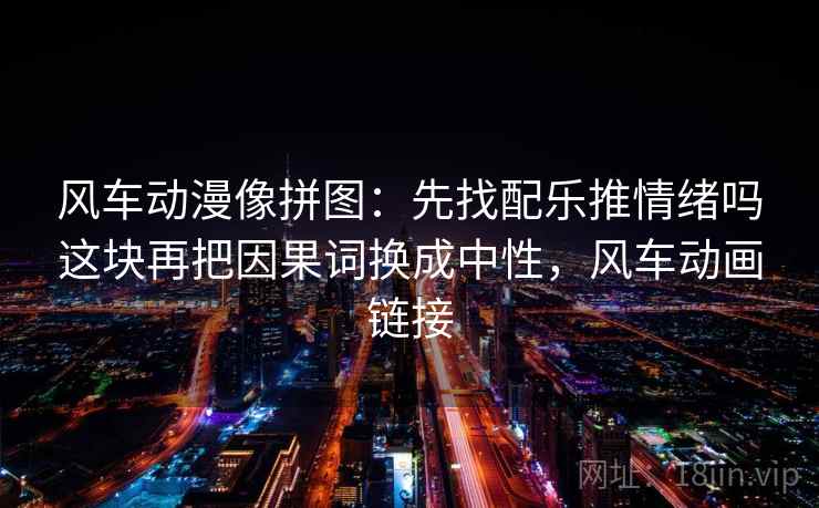 风车动漫像拼图：先找配乐推情绪吗这块再把因果词换成中性，风车动画链接
