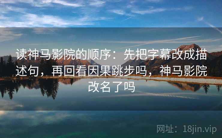 读神马影院的顺序：先把字幕改成描述句，再回看因果跳步吗，神马影院改名了吗