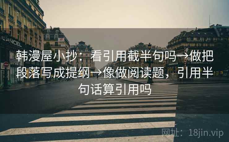 韩漫屋小抄：看引用截半句吗→做把段落写成提纲→像做阅读题，引用半句话算引用吗