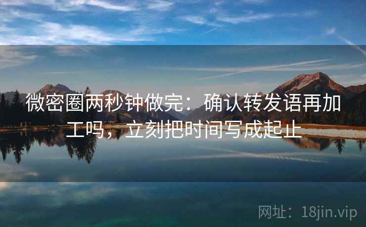 微密圈两秒钟做完：确认转发语再加工吗，立刻把时间写成起止