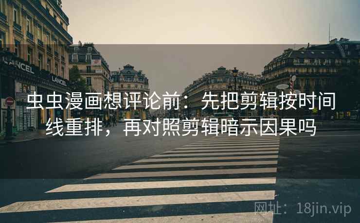 虫虫漫画想评论前：先把剪辑按时间线重排，再对照剪辑暗示因果吗