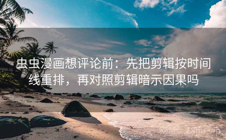 虫虫漫画想评论前：先把剪辑按时间线重排，再对照剪辑暗示因果吗