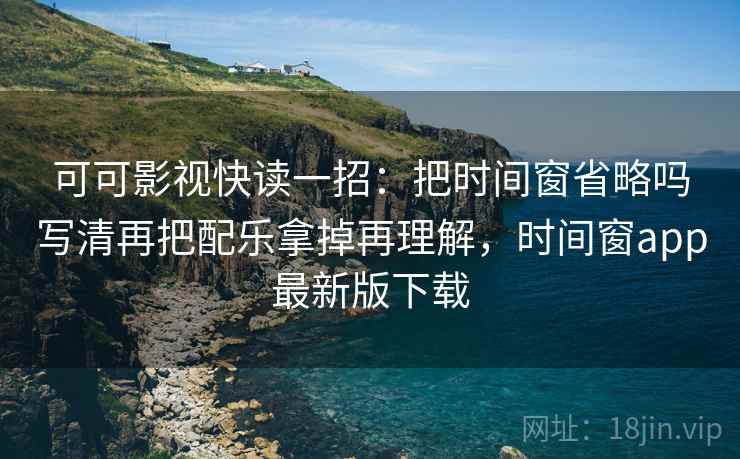 可可影视快读一招：把时间窗省略吗写清再把配乐拿掉再理解，时间窗app最新版下载