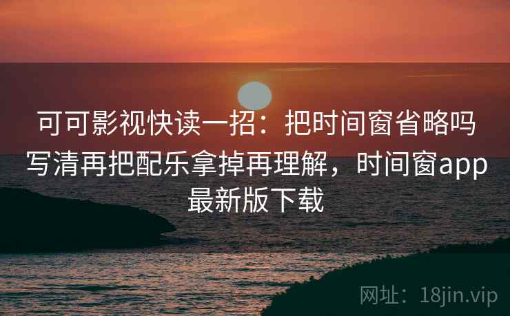 可可影视快读一招：把时间窗省略吗写清再把配乐拿掉再理解，时间窗app最新版下载
