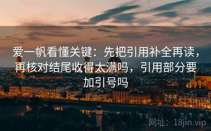 爱一帆看懂关键：先把引用补全再读，再核对结尾收得太满吗，引用部分要加引号吗