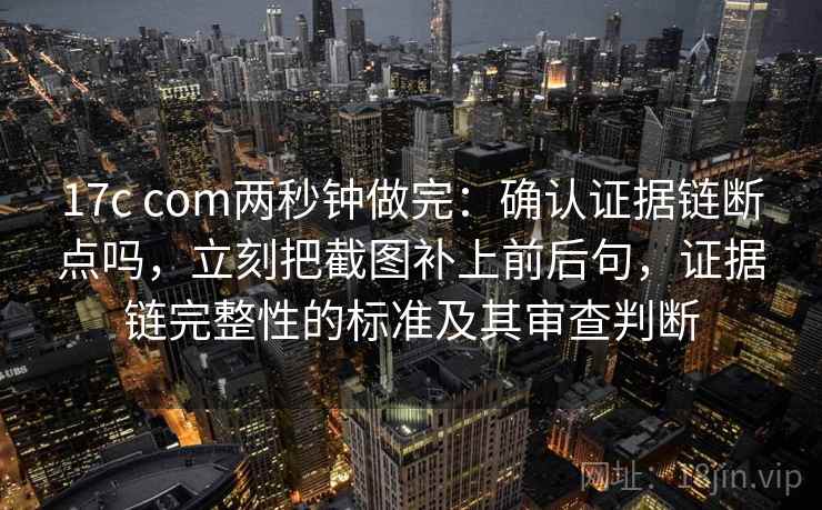 17c com两秒钟做完：确认证据链断点吗，立刻把截图补上前后句，证据链完整性的标准及其审查判断