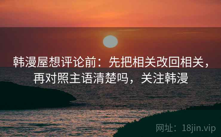 韩漫屋想评论前：先把相关改回相关，再对照主语清楚吗，关注韩漫