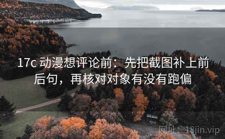 17c 动漫想评论前：先把截图补上前后句，再核对对象有没有跑偏