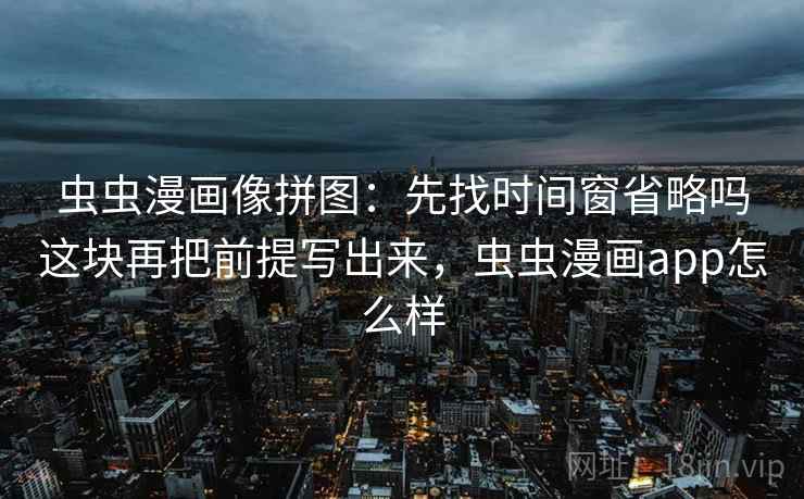 虫虫漫画像拼图：先找时间窗省略吗这块再把前提写出来，虫虫漫画app怎么样