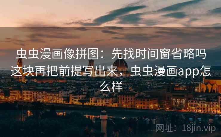 虫虫漫画像拼图：先找时间窗省略吗这块再把前提写出来，虫虫漫画app怎么样