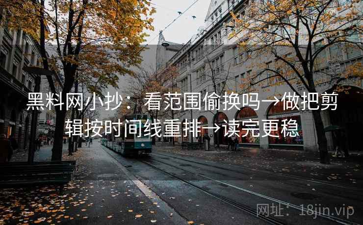 黑料网小抄：看范围偷换吗→做把剪辑按时间线重排→读完更稳