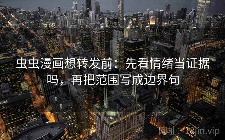 虫虫漫画想转发前：先看情绪当证据吗，再把范围写成边界句