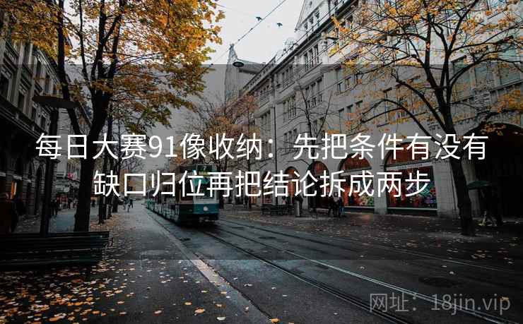 每日大赛91像收纳：先把条件有没有缺口归位再把结论拆成两步