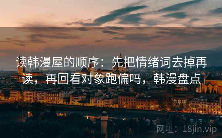 读韩漫屋的顺序：先把情绪词去掉再读，再回看对象跑偏吗，韩漫盘点
