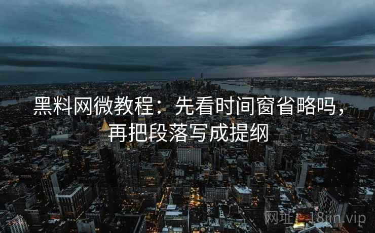 黑料网微教程：先看时间窗省略吗，再把段落写成提纲