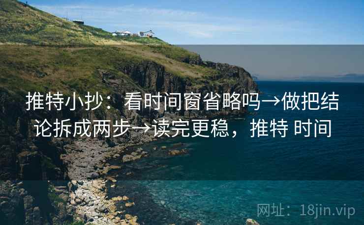推特小抄：看时间窗省略吗→做把结论拆成两步→读完更稳，推特 时间