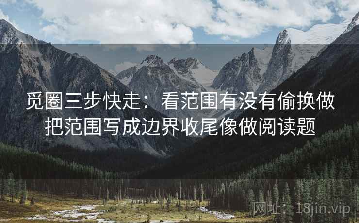 觅圈三步快走：看范围有没有偷换做把范围写成边界收尾像做阅读题
