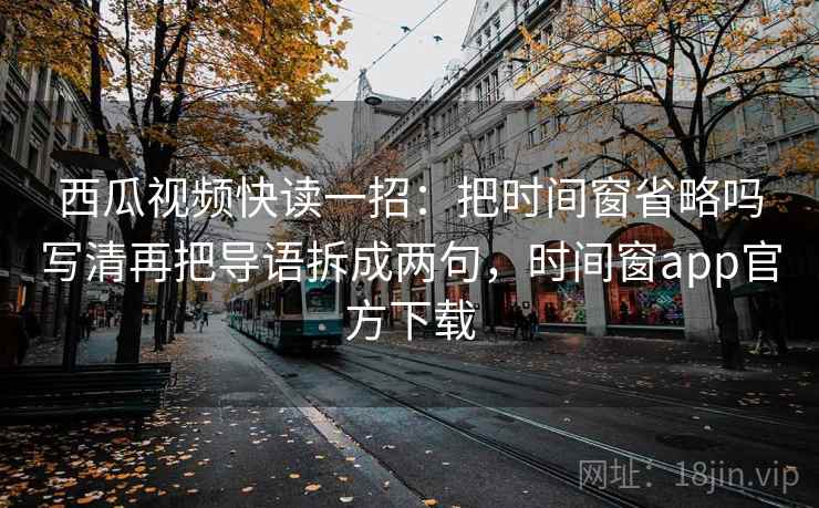西瓜视频快读一招：把时间窗省略吗写清再把导语拆成两句，时间窗app官方下载