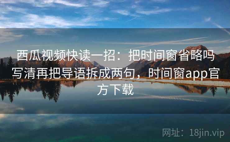 西瓜视频快读一招：把时间窗省略吗写清再把导语拆成两句，时间窗app官方下载