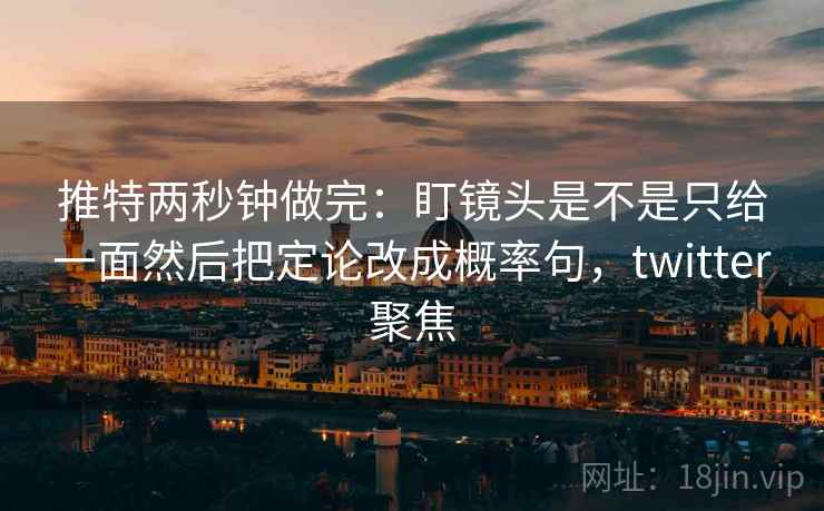 推特两秒钟做完：盯镜头是不是只给一面然后把定论改成概率句，twitter聚焦