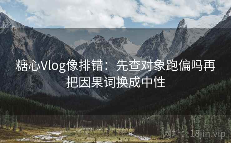 糖心Vlog像排错：先查对象跑偏吗再把因果词换成中性