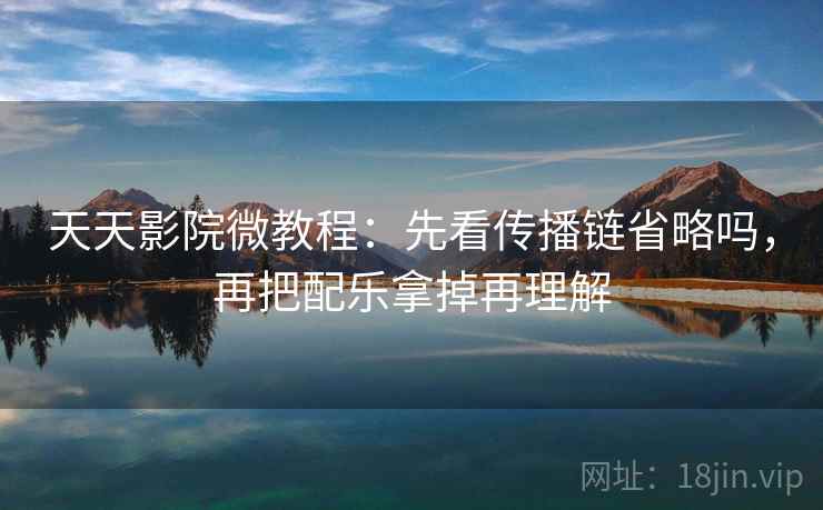 天天影院微教程：先看传播链省略吗，再把配乐拿掉再理解
