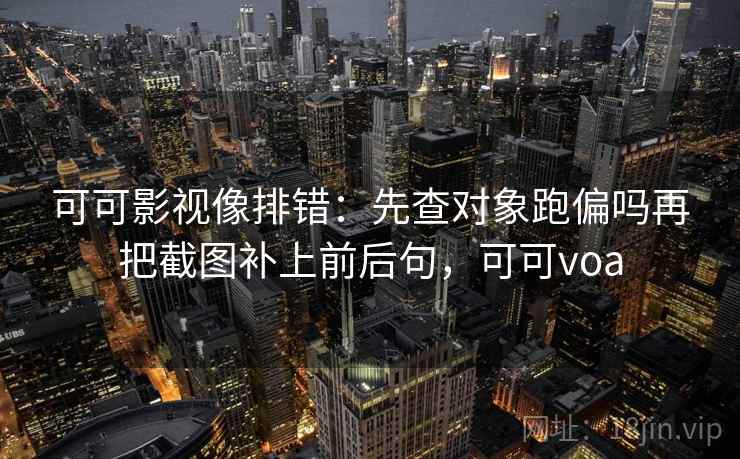 可可影视像排错：先查对象跑偏吗再把截图补上前后句，可可voa