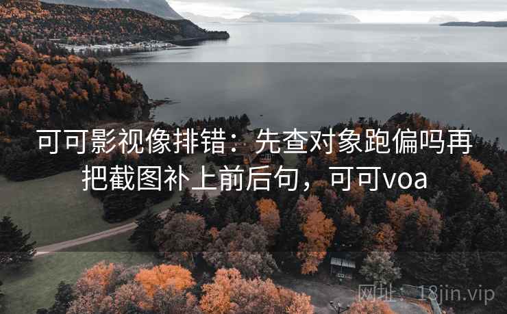 可可影视像排错：先查对象跑偏吗再把截图补上前后句，可可voa