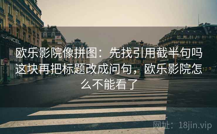 欧乐影院像拼图：先找引用截半句吗这块再把标题改成问句，欧乐影院怎么不能看了