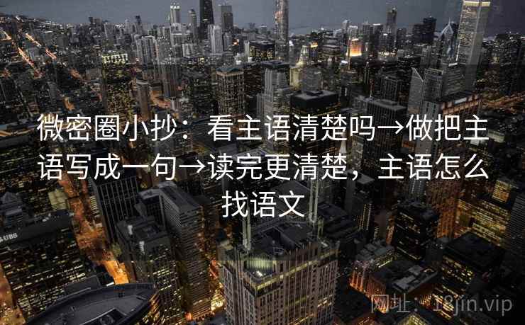 微密圈小抄：看主语清楚吗→做把主语写成一句→读完更清楚，主语怎么找语文