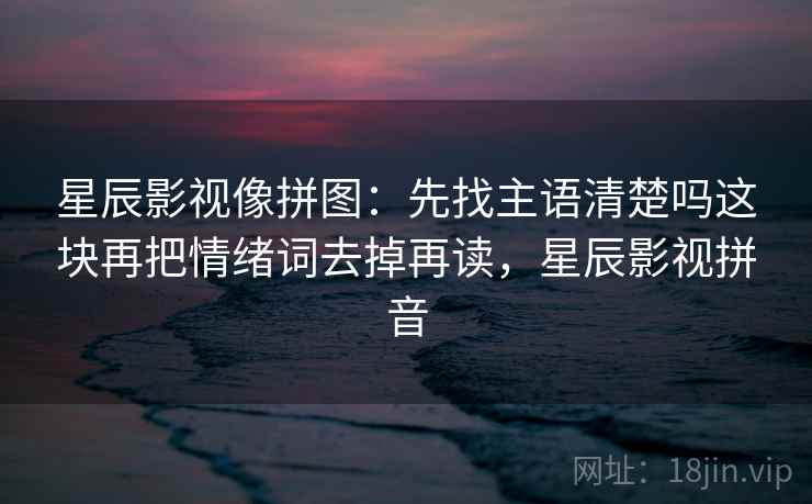 星辰影视像拼图：先找主语清楚吗这块再把情绪词去掉再读，星辰影视拼音