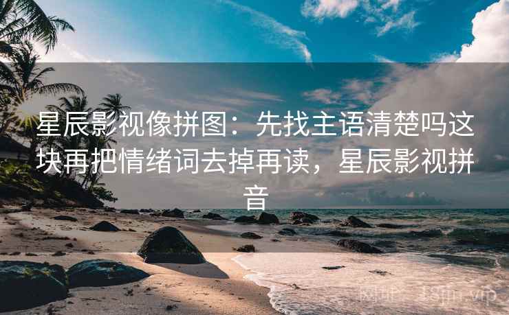 星辰影视像拼图：先找主语清楚吗这块再把情绪词去掉再读，星辰影视拼音