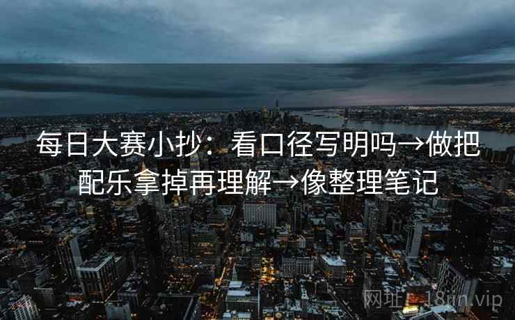 每日大赛小抄：看口径写明吗→做把配乐拿掉再理解→像整理笔记