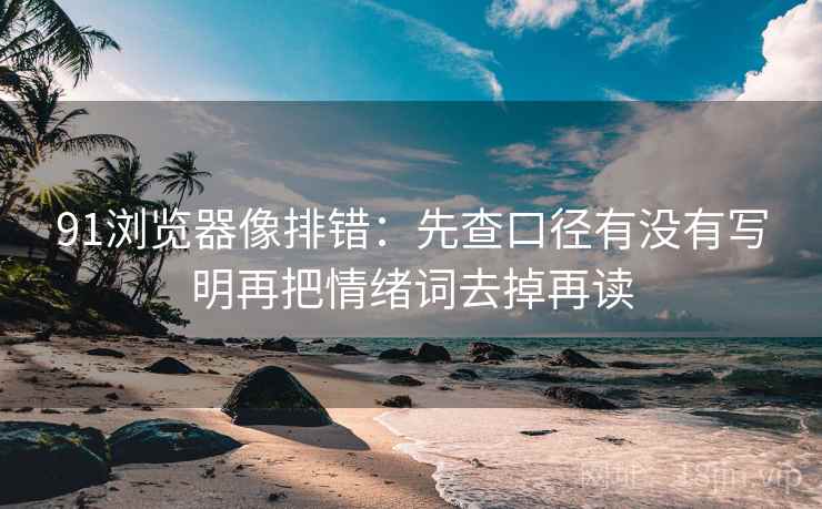 91浏览器像排错：先查口径有没有写明再把情绪词去掉再读