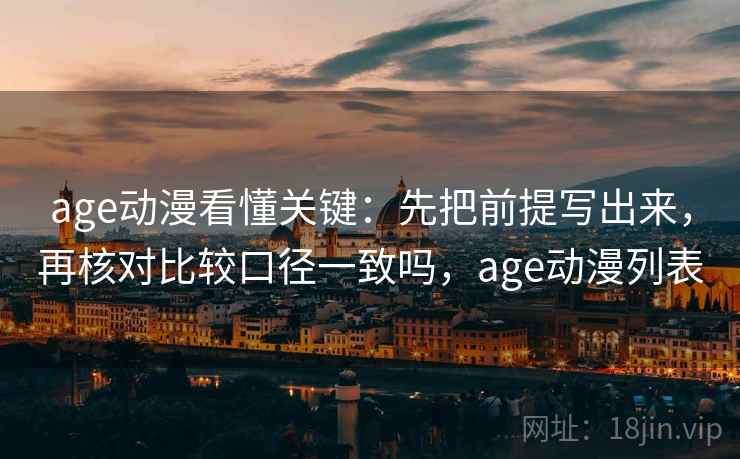 age动漫看懂关键：先把前提写出来，再核对比较口径一致吗，age动漫列表