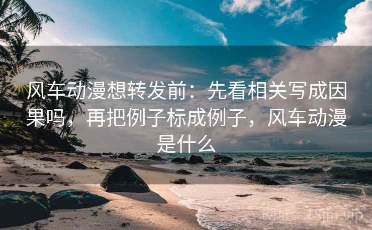 风车动漫想转发前：先看相关写成因果吗，再把例子标成例子，风车动漫是什么