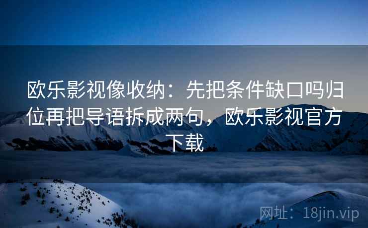 欧乐影视像收纳：先把条件缺口吗归位再把导语拆成两句，欧乐影视官方下载