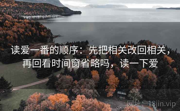 读爱一番的顺序：先把相关改回相关，再回看时间窗省略吗，读一下爱