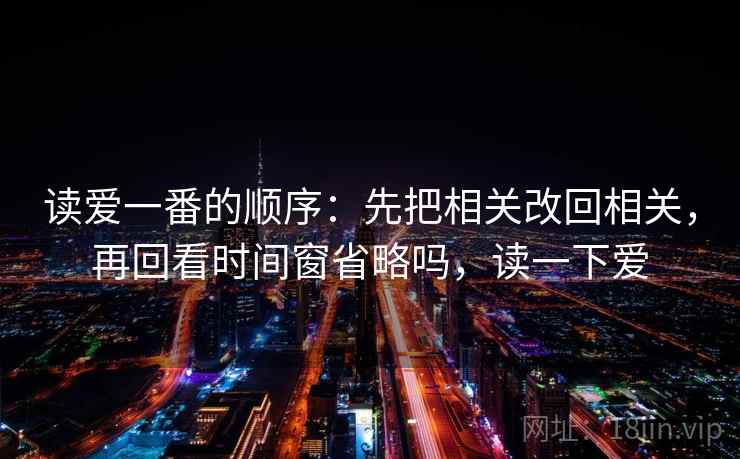 读爱一番的顺序：先把相关改回相关，再回看时间窗省略吗，读一下爱