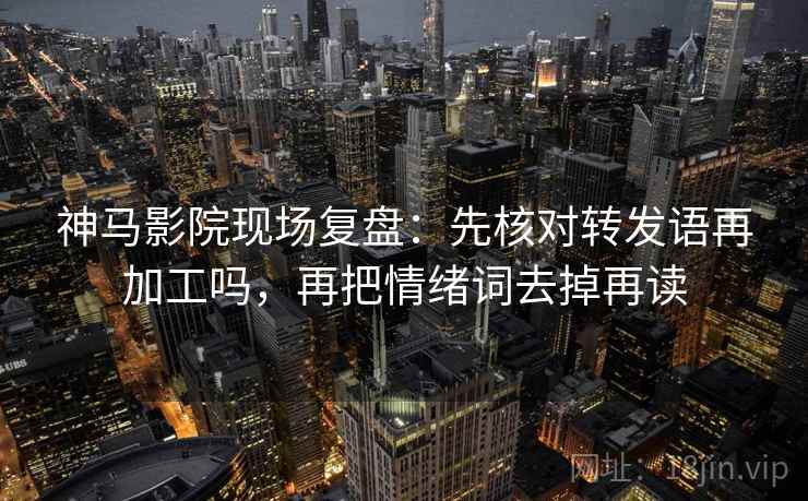 神马影院现场复盘：先核对转发语再加工吗，再把情绪词去掉再读